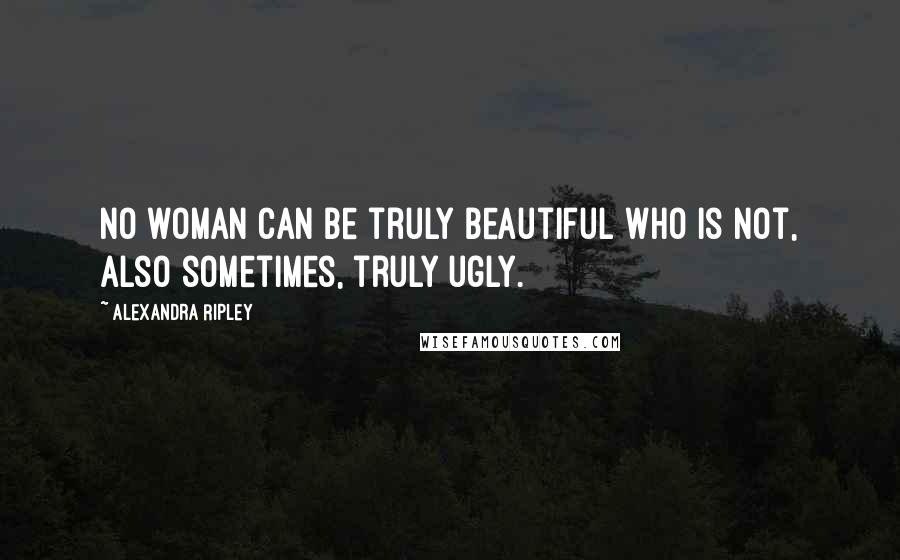 Alexandra Ripley Quotes: No woman can be truly beautiful who is not, also sometimes, truly ugly.