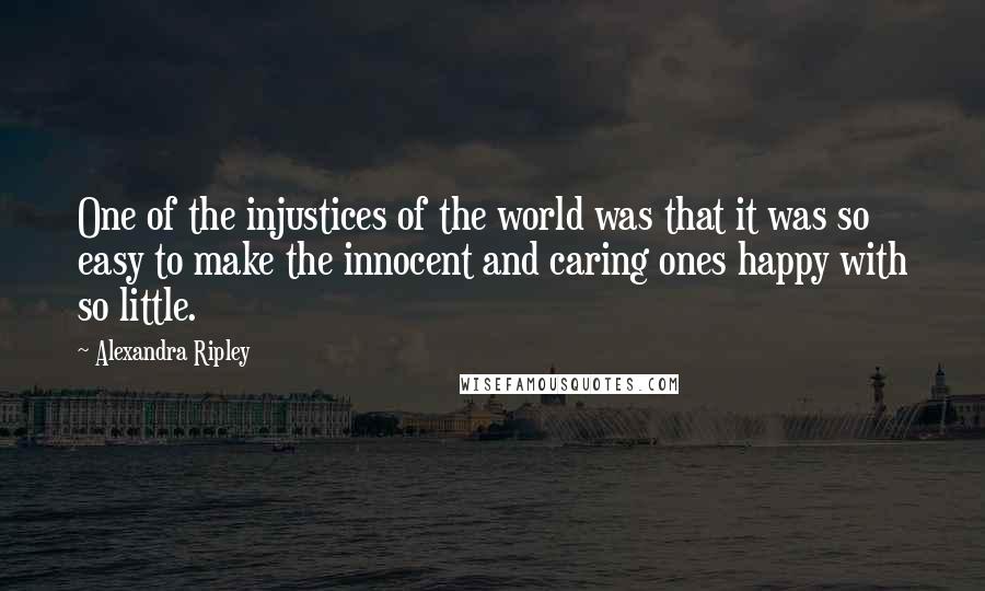 Alexandra Ripley Quotes: One of the injustices of the world was that it was so easy to make the innocent and caring ones happy with so little.