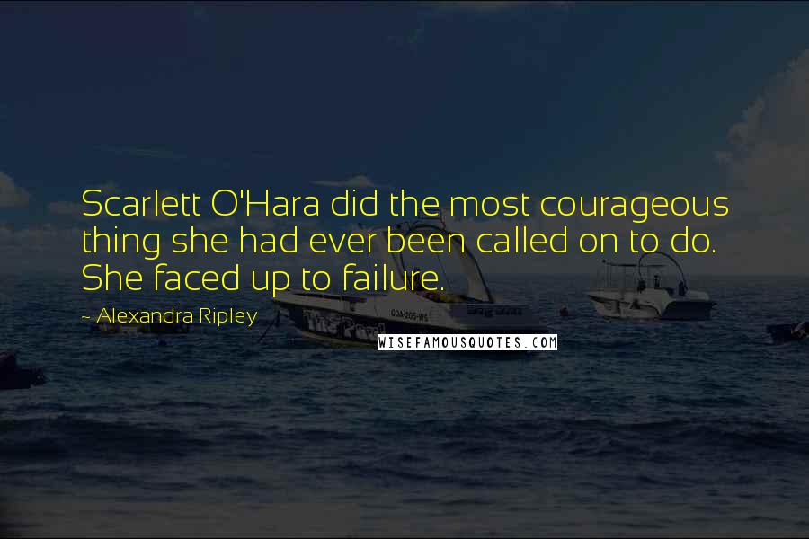 Alexandra Ripley Quotes: Scarlett O'Hara did the most courageous thing she had ever been called on to do. She faced up to failure.