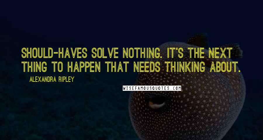 Alexandra Ripley Quotes: Should-haves solve nothing. It's the next thing to happen that needs thinking about.