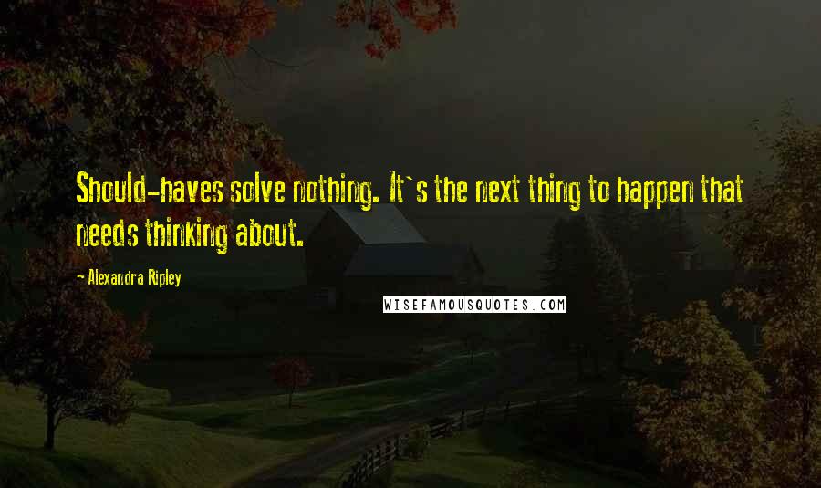 Alexandra Ripley Quotes: Should-haves solve nothing. It's the next thing to happen that needs thinking about.