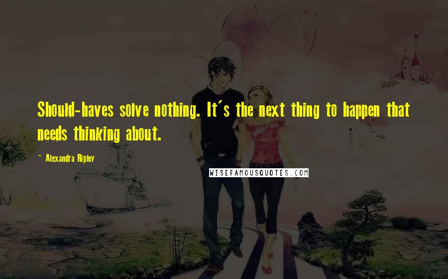 Alexandra Ripley Quotes: Should-haves solve nothing. It's the next thing to happen that needs thinking about.