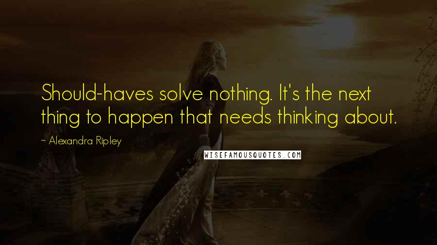 Alexandra Ripley Quotes: Should-haves solve nothing. It's the next thing to happen that needs thinking about.