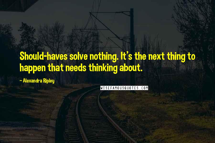 Alexandra Ripley Quotes: Should-haves solve nothing. It's the next thing to happen that needs thinking about.