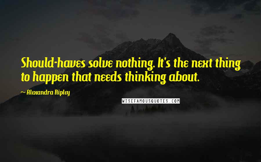 Alexandra Ripley Quotes: Should-haves solve nothing. It's the next thing to happen that needs thinking about.