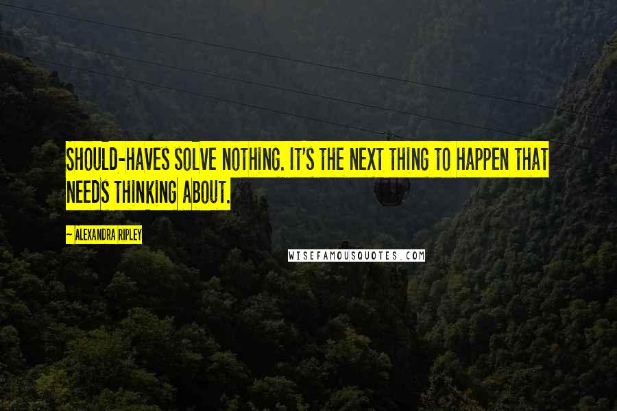 Alexandra Ripley Quotes: Should-haves solve nothing. It's the next thing to happen that needs thinking about.