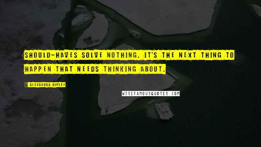 Alexandra Ripley Quotes: Should-haves solve nothing. It's the next thing to happen that needs thinking about.