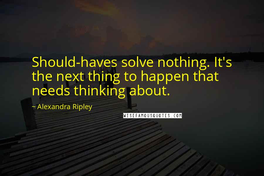 Alexandra Ripley Quotes: Should-haves solve nothing. It's the next thing to happen that needs thinking about.