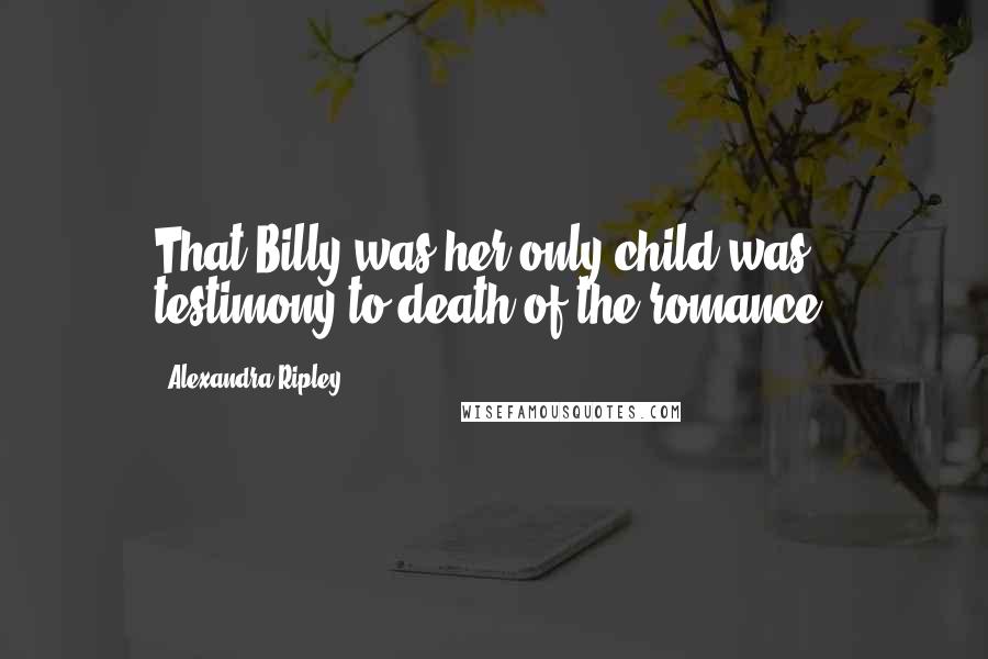 Alexandra Ripley Quotes: That Billy was her only child was testimony to death of the romance.