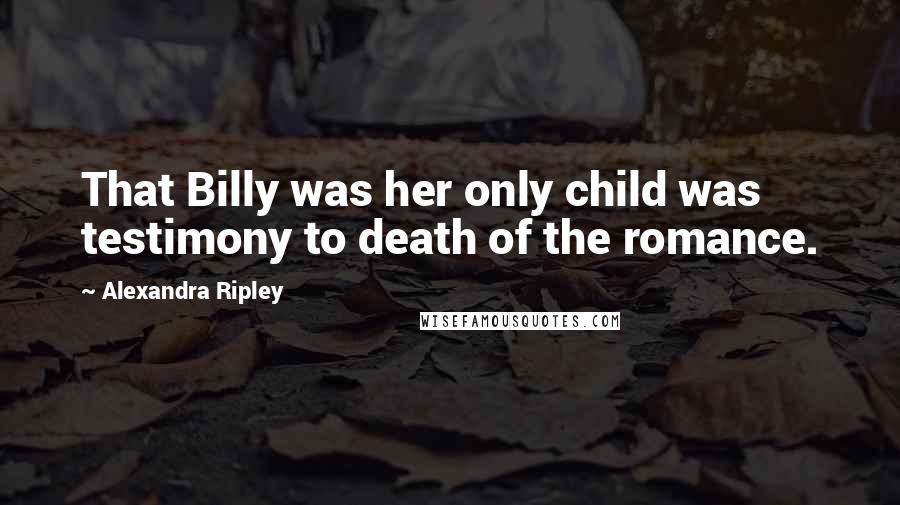 Alexandra Ripley Quotes: That Billy was her only child was testimony to death of the romance.