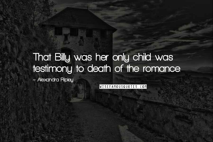 Alexandra Ripley Quotes: That Billy was her only child was testimony to death of the romance.