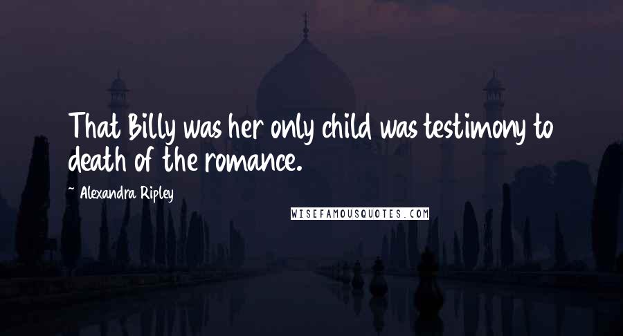 Alexandra Ripley Quotes: That Billy was her only child was testimony to death of the romance.