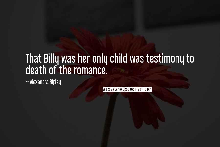 Alexandra Ripley Quotes: That Billy was her only child was testimony to death of the romance.