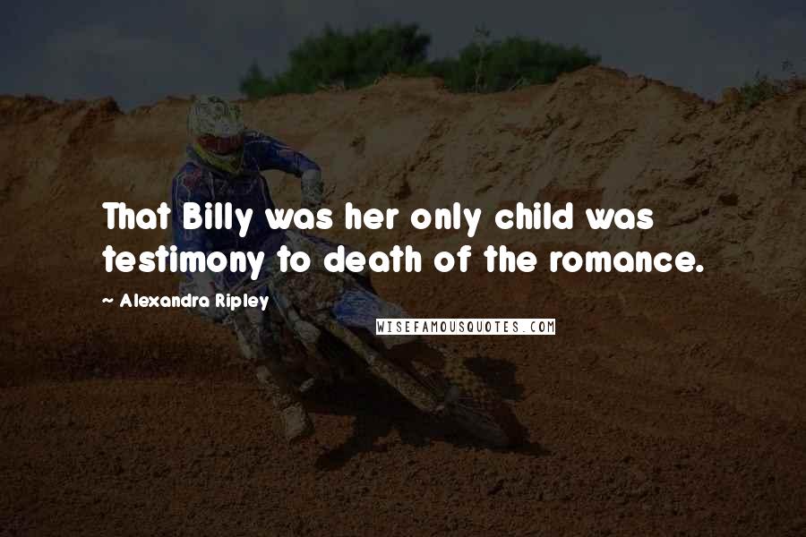 Alexandra Ripley Quotes: That Billy was her only child was testimony to death of the romance.