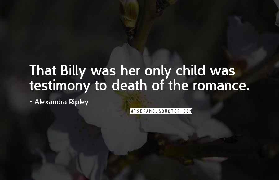 Alexandra Ripley Quotes: That Billy was her only child was testimony to death of the romance.