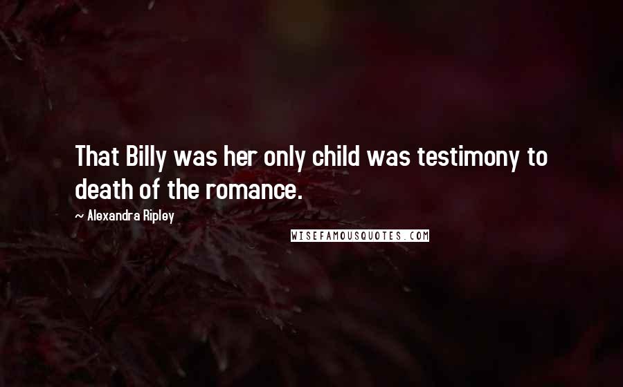 Alexandra Ripley Quotes: That Billy was her only child was testimony to death of the romance.