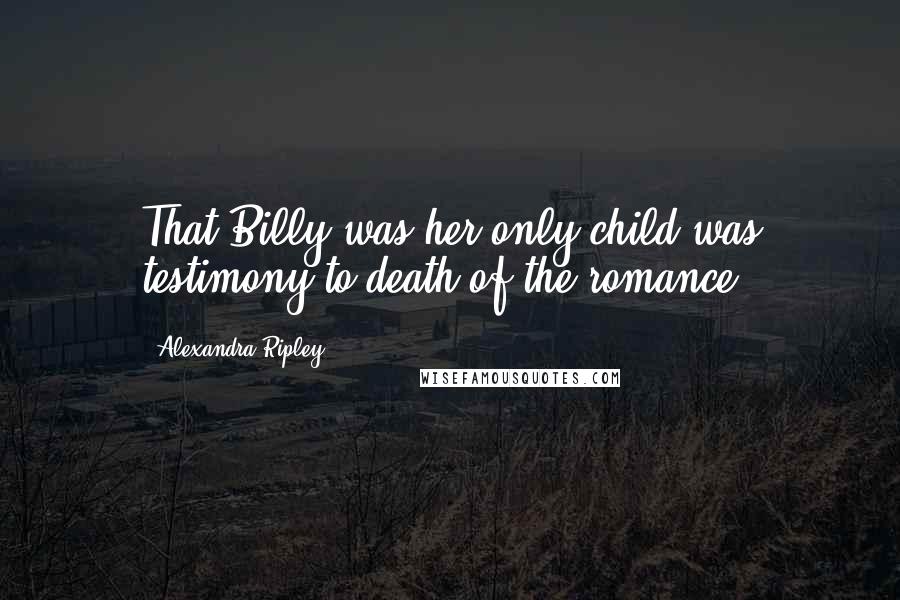 Alexandra Ripley Quotes: That Billy was her only child was testimony to death of the romance.