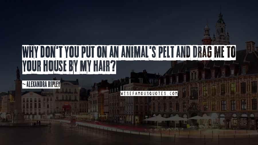 Alexandra Ripley Quotes: Why don't you put on an animal's pelt and drag me to your house by my hair?