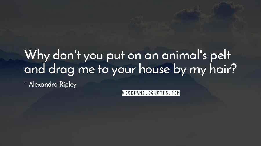 Alexandra Ripley Quotes: Why don't you put on an animal's pelt and drag me to your house by my hair?