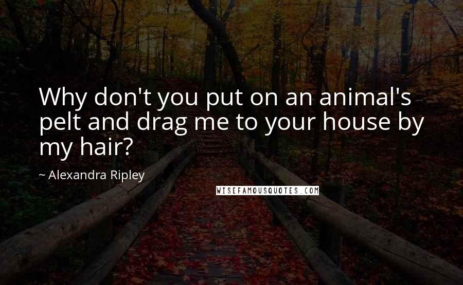 Alexandra Ripley Quotes: Why don't you put on an animal's pelt and drag me to your house by my hair?