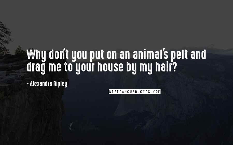 Alexandra Ripley Quotes: Why don't you put on an animal's pelt and drag me to your house by my hair?