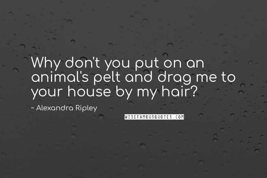 Alexandra Ripley Quotes: Why don't you put on an animal's pelt and drag me to your house by my hair?