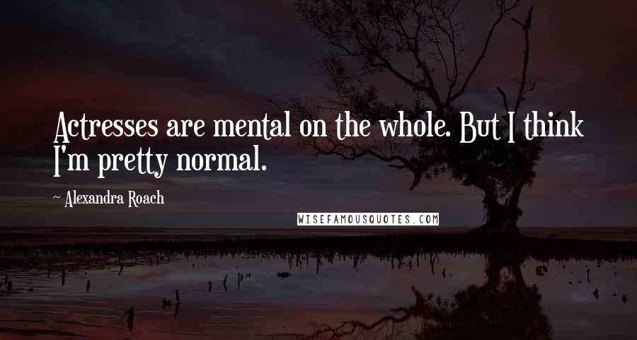 Alexandra Roach Quotes: Actresses are mental on the whole. But I think I'm pretty normal.
