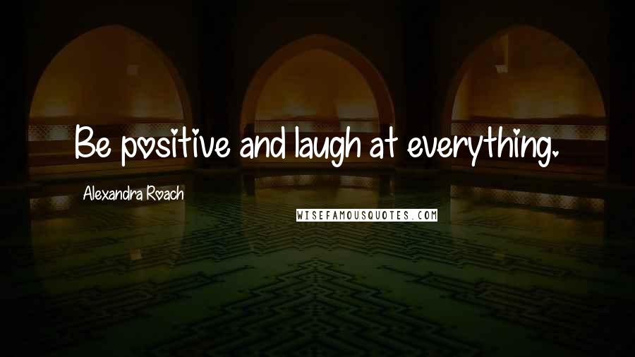 Alexandra Roach Quotes: Be positive and laugh at everything.