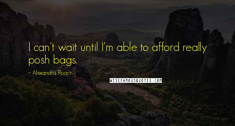 Alexandra Roach Quotes: I can't wait until I'm able to afford really posh bags.