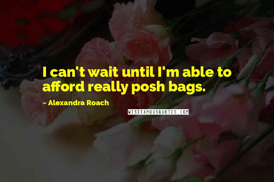 Alexandra Roach Quotes: I can't wait until I'm able to afford really posh bags.
