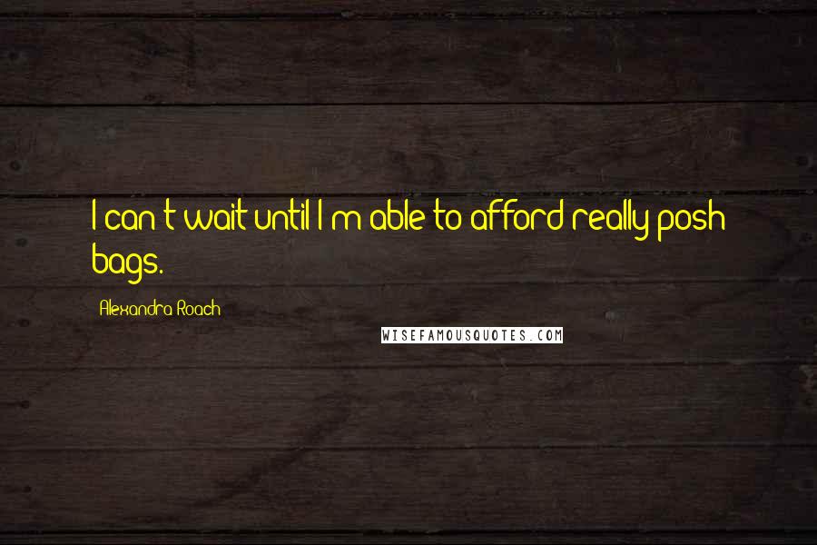 Alexandra Roach Quotes: I can't wait until I'm able to afford really posh bags.