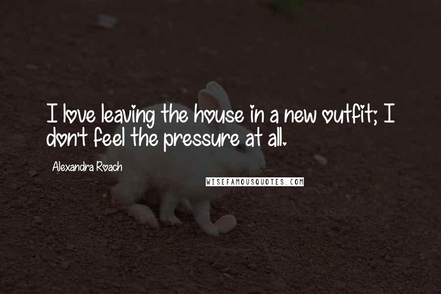 Alexandra Roach Quotes: I love leaving the house in a new outfit; I don't feel the pressure at all.