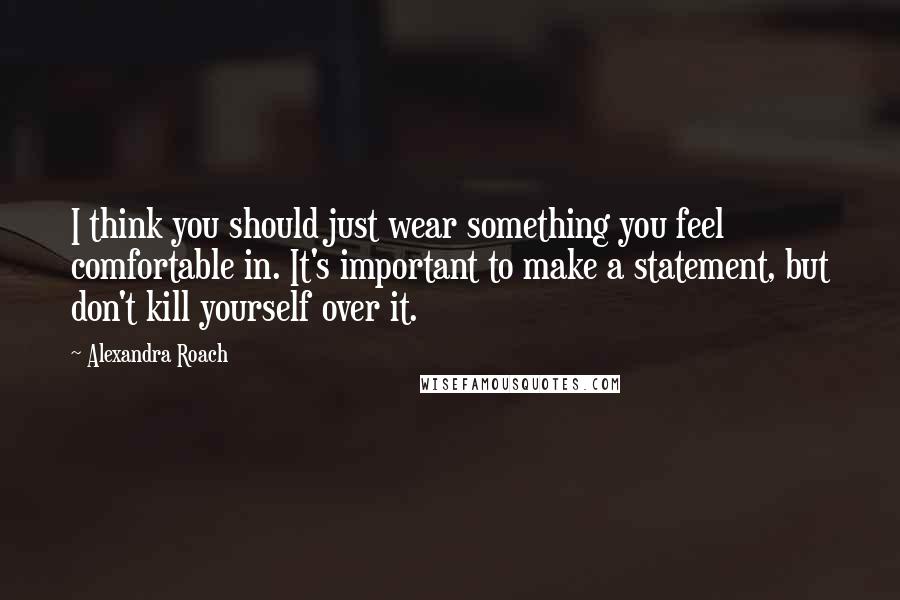 Alexandra Roach Quotes: I think you should just wear something you feel comfortable in. It's important to make a statement, but don't kill yourself over it.