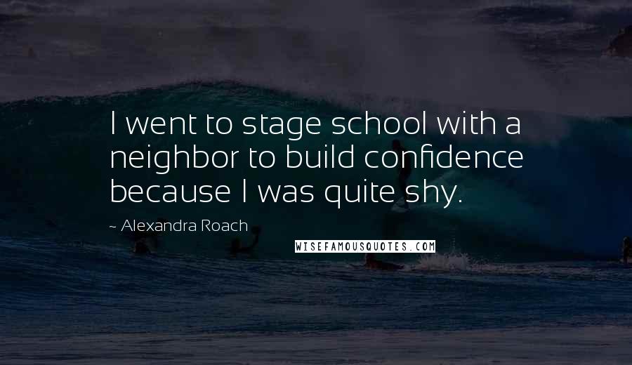 Alexandra Roach Quotes: I went to stage school with a neighbor to build confidence because I was quite shy.