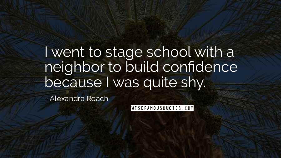 Alexandra Roach Quotes: I went to stage school with a neighbor to build confidence because I was quite shy.