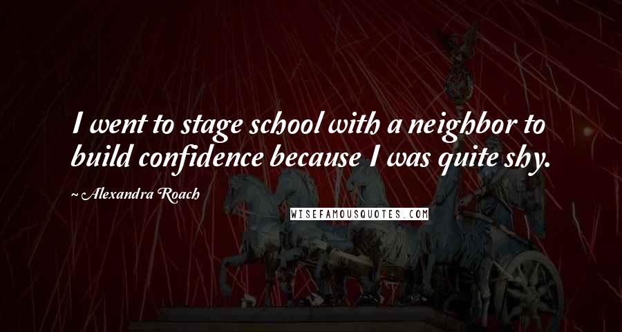 Alexandra Roach Quotes: I went to stage school with a neighbor to build confidence because I was quite shy.