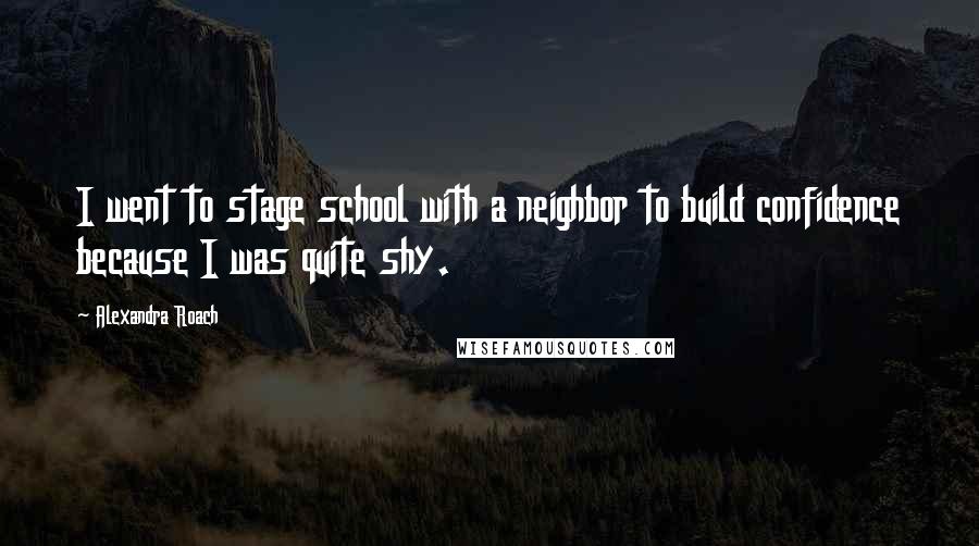 Alexandra Roach Quotes: I went to stage school with a neighbor to build confidence because I was quite shy.