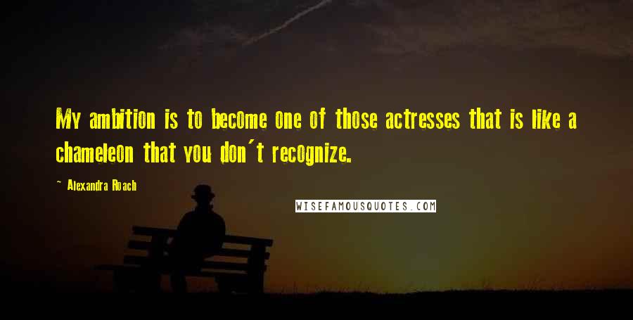 Alexandra Roach Quotes: My ambition is to become one of those actresses that is like a chameleon that you don't recognize.