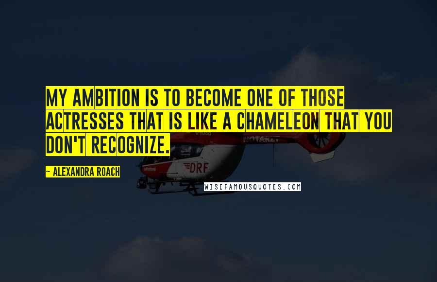Alexandra Roach Quotes: My ambition is to become one of those actresses that is like a chameleon that you don't recognize.
