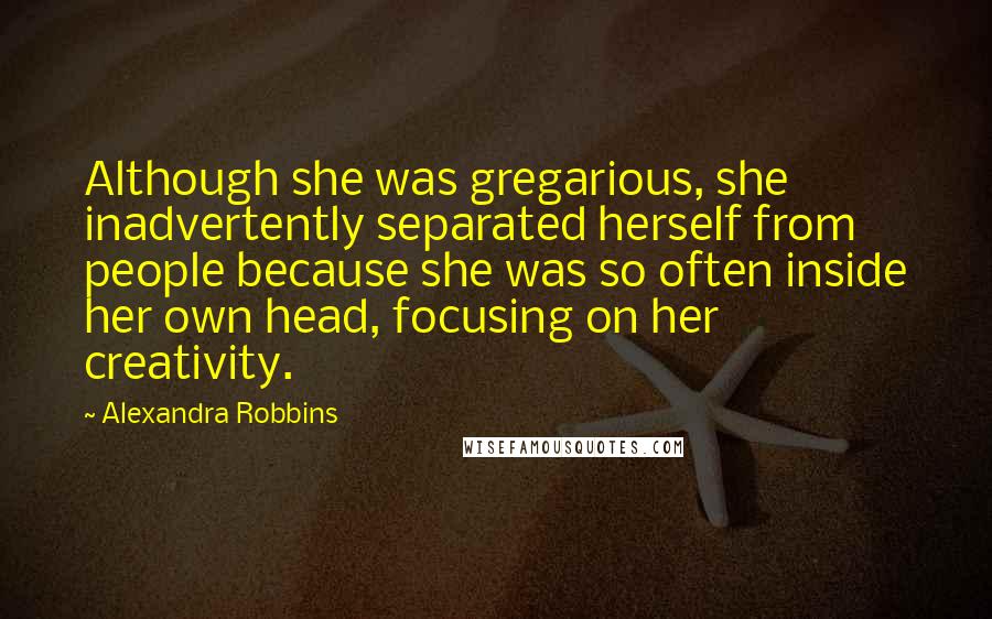 Alexandra Robbins Quotes: Although she was gregarious, she inadvertently separated herself from people because she was so often inside her own head, focusing on her creativity.