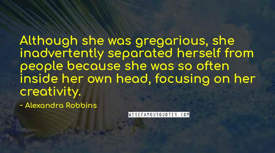 Alexandra Robbins Quotes: Although she was gregarious, she inadvertently separated herself from people because she was so often inside her own head, focusing on her creativity.