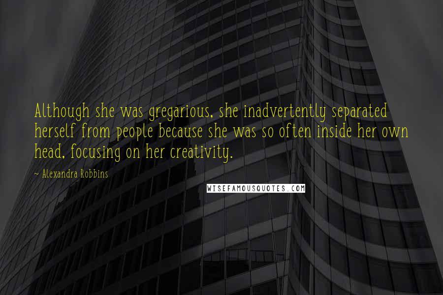 Alexandra Robbins Quotes: Although she was gregarious, she inadvertently separated herself from people because she was so often inside her own head, focusing on her creativity.