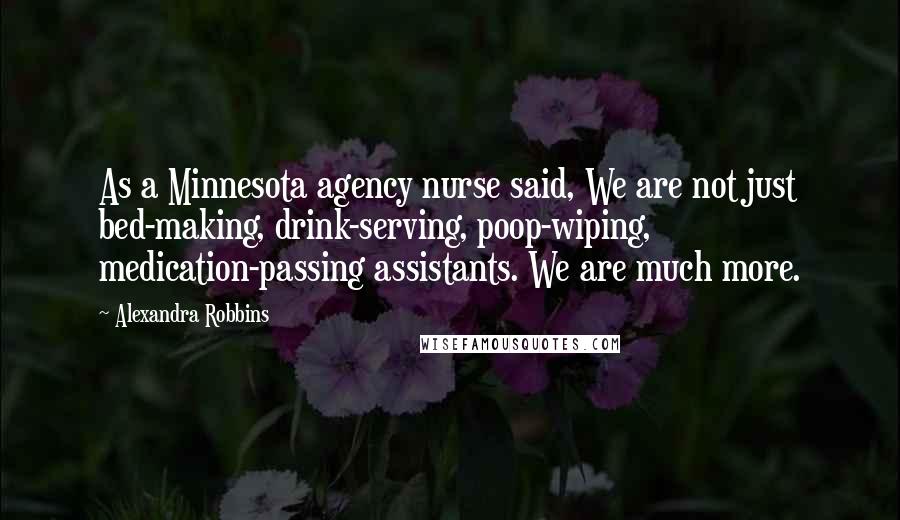 Alexandra Robbins Quotes: As a Minnesota agency nurse said, We are not just bed-making, drink-serving, poop-wiping, medication-passing assistants. We are much more.
