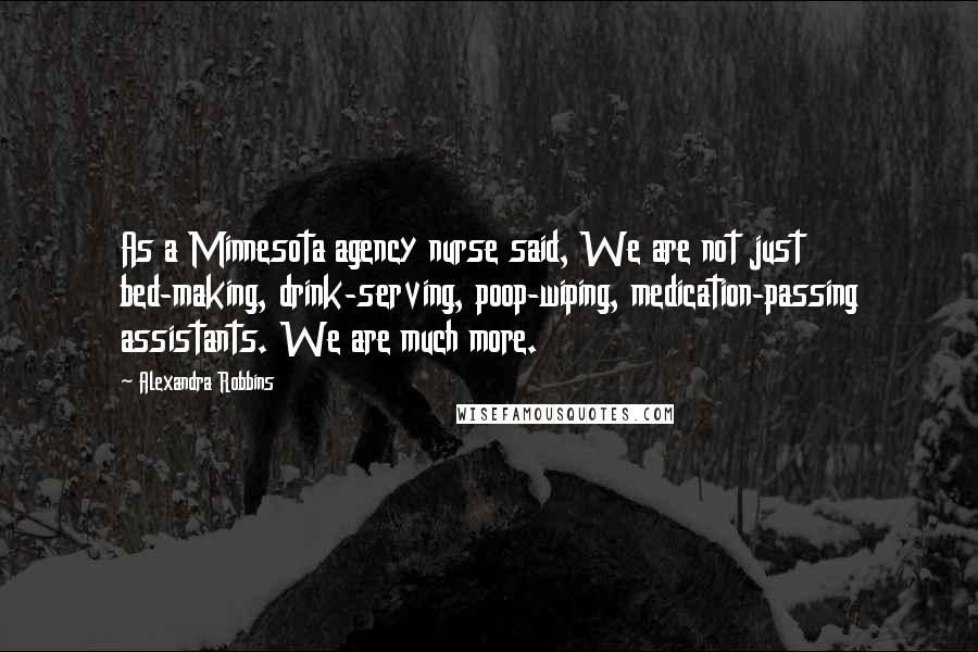 Alexandra Robbins Quotes: As a Minnesota agency nurse said, We are not just bed-making, drink-serving, poop-wiping, medication-passing assistants. We are much more.