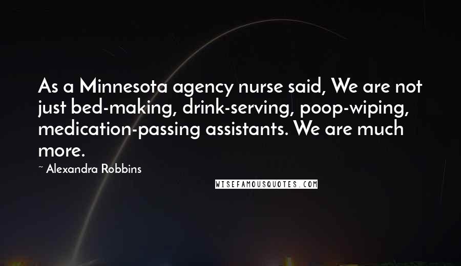 Alexandra Robbins Quotes: As a Minnesota agency nurse said, We are not just bed-making, drink-serving, poop-wiping, medication-passing assistants. We are much more.
