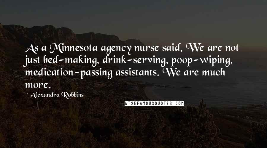 Alexandra Robbins Quotes: As a Minnesota agency nurse said, We are not just bed-making, drink-serving, poop-wiping, medication-passing assistants. We are much more.