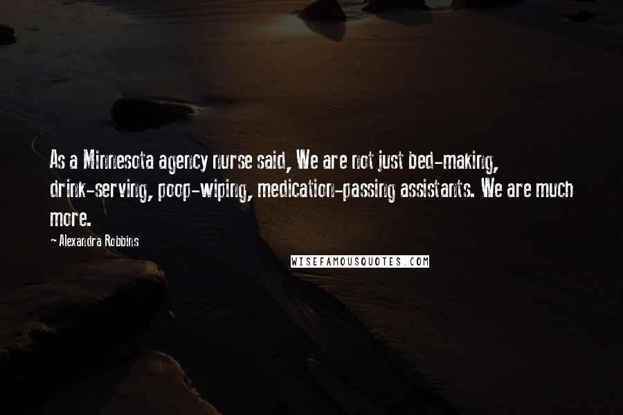 Alexandra Robbins Quotes: As a Minnesota agency nurse said, We are not just bed-making, drink-serving, poop-wiping, medication-passing assistants. We are much more.