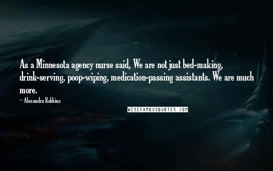 Alexandra Robbins Quotes: As a Minnesota agency nurse said, We are not just bed-making, drink-serving, poop-wiping, medication-passing assistants. We are much more.