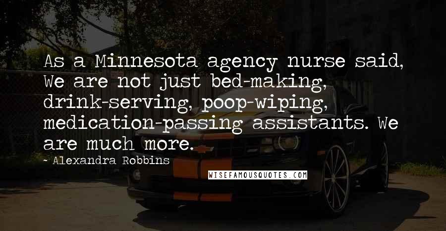 Alexandra Robbins Quotes: As a Minnesota agency nurse said, We are not just bed-making, drink-serving, poop-wiping, medication-passing assistants. We are much more.