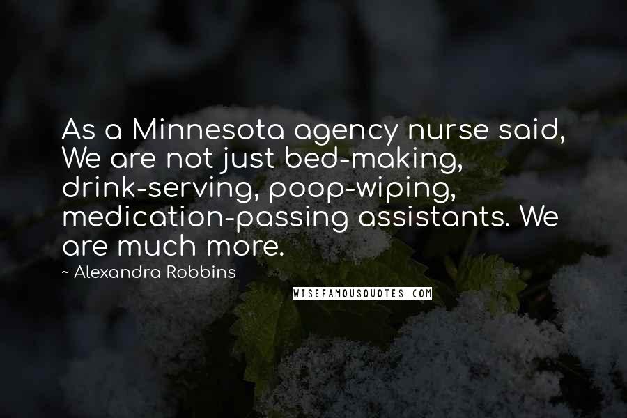Alexandra Robbins Quotes: As a Minnesota agency nurse said, We are not just bed-making, drink-serving, poop-wiping, medication-passing assistants. We are much more.